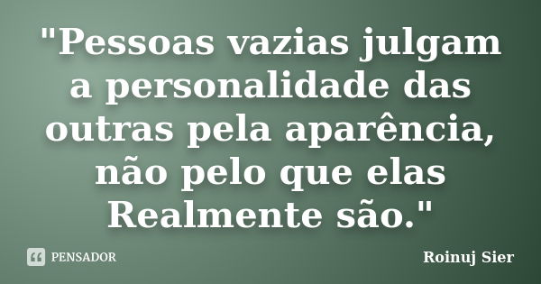 "Pessoas vazias julgam a personalidade das outras pela aparência, não pelo que elas Realmente são."... Frase de Roinuj Sier.