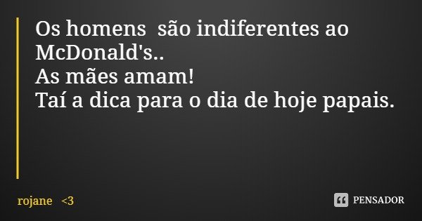 Os homens são indiferentes ao McDonald's..
As mães amam!
Taí a dica para o dia de hoje papais.... Frase de rojane 3.