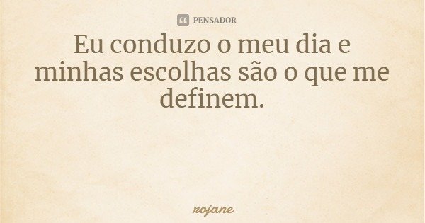 Eu conduzo o meu dia e minhas escolhas são o que me definem.... Frase de rojane.