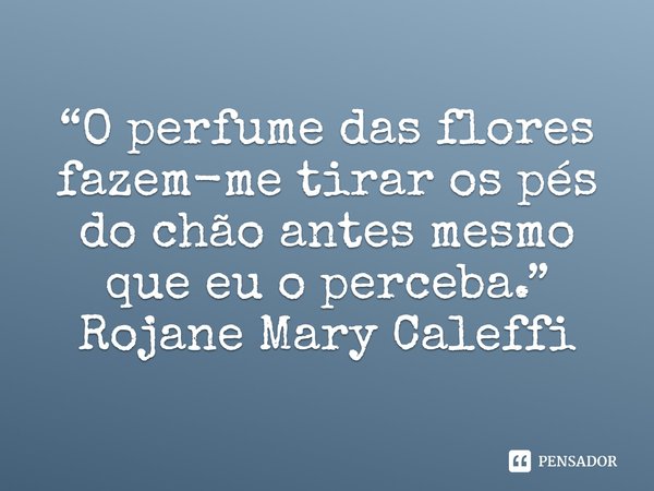 ⁠“O perfume das flores fazem-me tirar os pés do chão antes mesmo que eu o perceba.”
Rojane Mary Caleffi... Frase de Rojane Mary Caleffi.