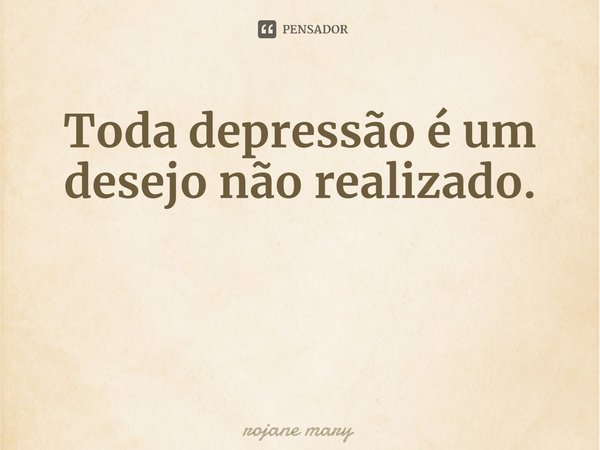 ⁠Toda depressão é um desejo não realizado.... Frase de rojane mary.