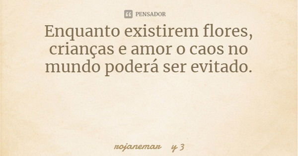 Enquanto existirem flores, crianças e amor o caos no mundo poderá ser evitado.... Frase de rojanemar y 3.