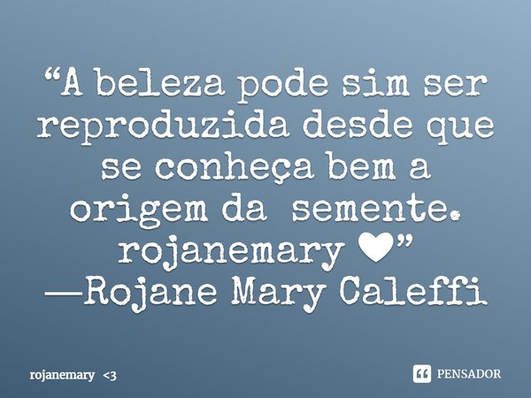 “A beleza pode sim ser reproduzida desde que se conheça bem a origem da semente.
rojanemary ❤”
―Rojane Mary Caleffi... Frase de rojanemary 3.