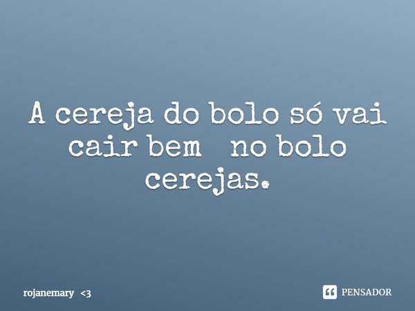 A cereja do bolo só vai cair bem no bolo cerejas.... Frase de rojanemary 3.