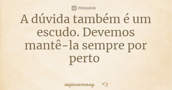 A dúvida também é um escudo. Devemos mantê-la sempre por perto... Frase de rojanemary 3.