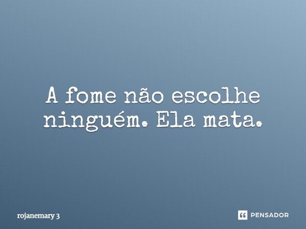 ⁠⁠A fome não escolhe ninguém. Ela mata.... Frase de rojanemary 3.