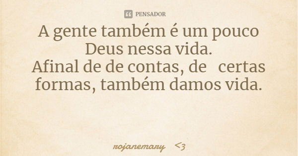 A gente também é um pouco Deus nessa vida.
Afinal de de contas, de certas formas, também damos vida.... Frase de rojanemary 3.