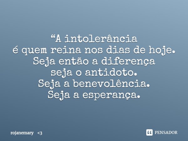 ⁠“A intolerância
é quem reina nos dias de hoje.
Seja então a diferença
seja o antidoto.
Seja a benevolência.
Seja a esperança.... Frase de rojanemary 3.