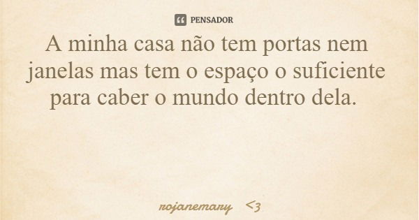 A minha casa não tem portas nem janelas mas tem o espaço o suficiente para caber o mundo dentro dela.... Frase de rojanemary 3.