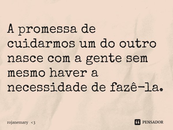 ⁠A promessa de cuidarmos um do outro nasce com a gente sem mesmo haver a necessidade de fazê-la.... Frase de rojanemary 3.