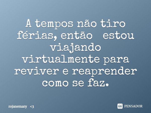 A tempos não tiro férias, então estou viajando virtualmente para reviver e reaprender como sefaz.... Frase de rojanemary 3.