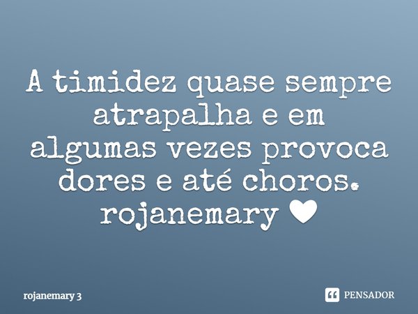 ⁠A timidez quase sempre atrapalha e em algumas vezes provoca dores e até choros.... Frase de rojanemary 3.