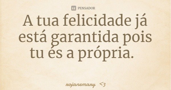 A tua felicidade já está garantida pois tu és a própria.... Frase de rojanemary 3.