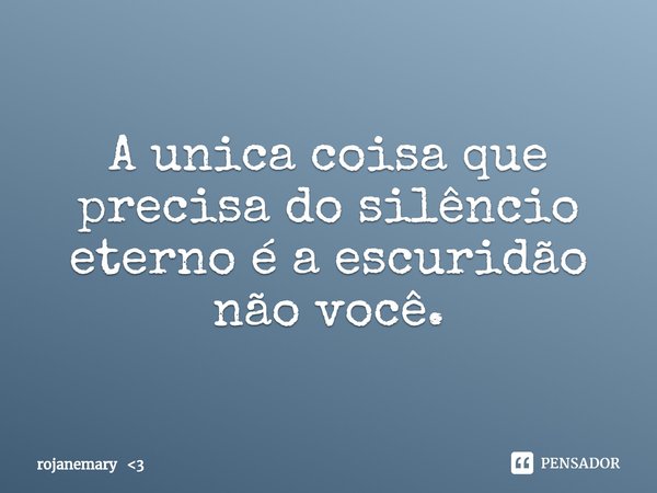 ⁠A unica coisa que precisa do silêncio eterno é a escuridão não você.... Frase de rojanemary 3.