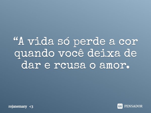⁠“A vida só perde a cor quando você deixa de dar e rcusa o amor.... Frase de rojanemary 3.
