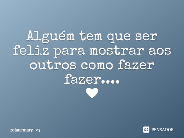 Alguém tem que ser feliz para mostrar aos outros como fazer fazer....
❤... Frase de rojanemary 3.