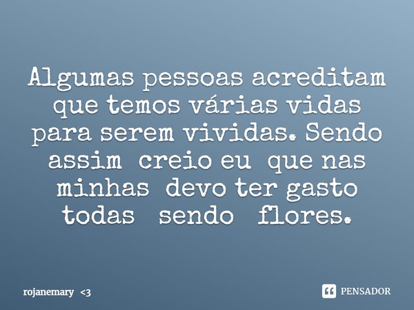 Algumas pessoas acreditam que temos várias vidas para serem vividas. Sendo assim creio eu que nas minhas devo ter gasto todas sendo flores.... Frase de rojanemary 3.