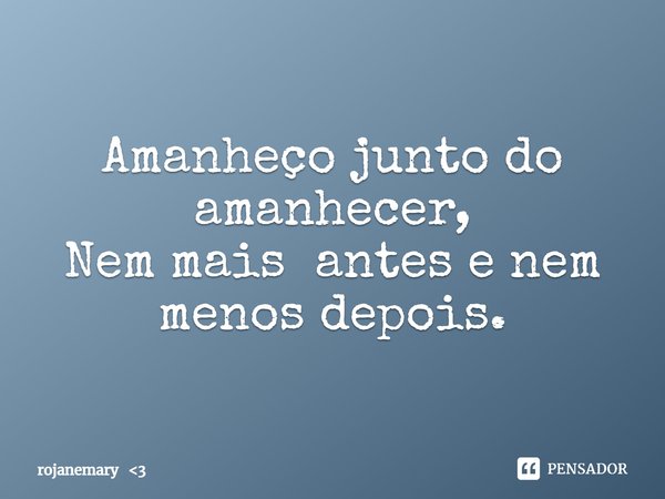 ⁠Amanheço junto do amanhecer,
Nem mais antes e nem menos depois.... Frase de rojanemary 3.