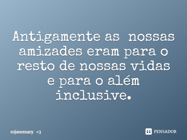 ⁠Antigamente as nossas amizades eram para o resto de nossas vidas e para o além inclusive.... Frase de rojanemary 3.