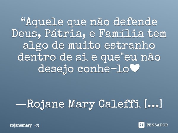 “Aquele que não defende Deus, Pátria, e Família tem algo de muito estranho dentro de si e que "eu não desejo conhe-lo❤
―Rojane Mary Caleffi
Mary Caleffi... Frase de rojanemary 3.