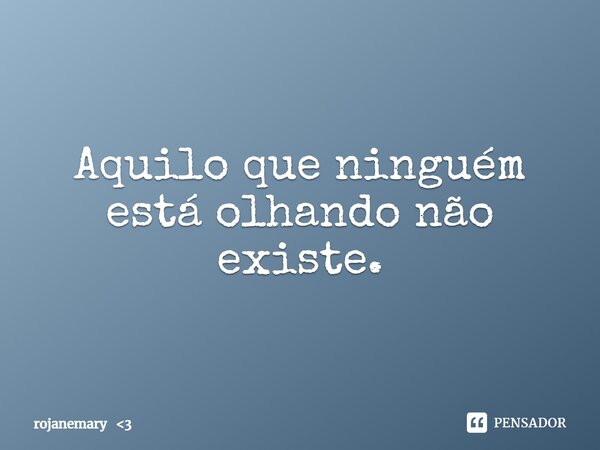 Aquilo que ninguém está olhando não existe.... Frase de rojanemary 3.