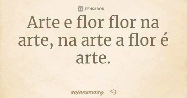 Arte e flor flor na arte, na arte a flor é arte.... Frase de rojanemary 3.