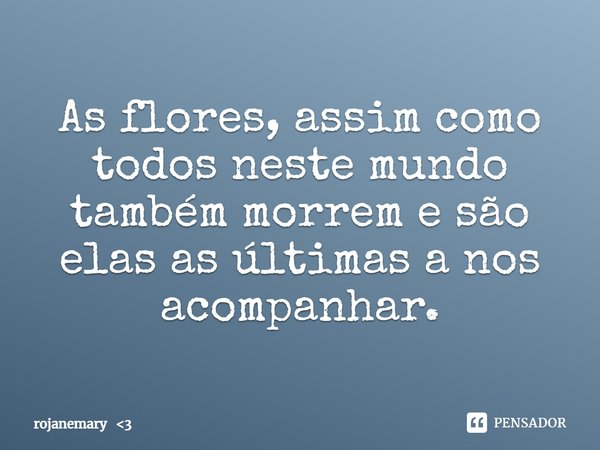 ⁠As flores, assim como todos neste mundo também morrem e são elas as últimas a nos acompanhar.... Frase de rojanemary 3.