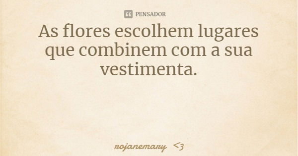 As flores escolhem lugares que combinem com a sua vestimenta.... Frase de rojanemary 3.
