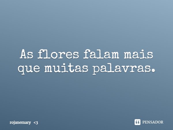 ⁠As flores falam mais que muitas palavras.... Frase de rojanemary 3.