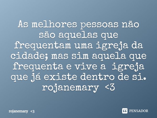 ⁠As melhores pessoas não são aquelas que frequentam uma igreja da cidade; mas sim aquela que frequenta e vive a igreja que já existe dentro de si.
rojanemary &l... Frase de rojanemary 3.