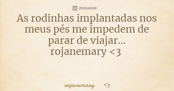 As rodinhas implantadas nos meus pés me impedem de parar de viajar...
rojanemary <3... Frase de rojanemary 3.
