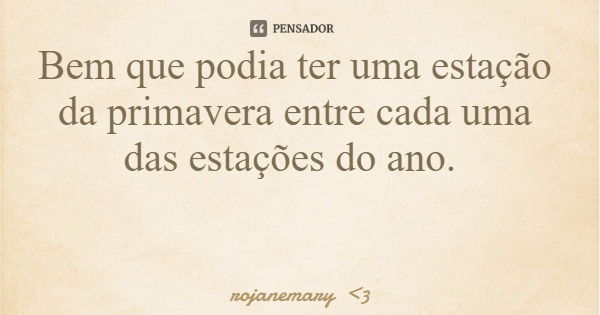 Bem que podia ter uma estação da primavera entre cada uma das estações do ano.... Frase de rojanemary 3.