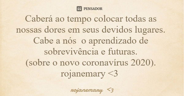 Caberá ao tempo colocar todas as nossas dores em seus devidos lugares. Cabe a nós o aprendizado de sobrevivência e futuras. (sobre o novo coronavírus 2020). roj... Frase de rojanemary 3.