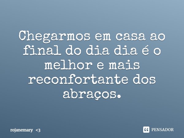 ⁠Chegarmos em casa ao final do dia dia é o melhor e mais reconfortante dos abraços.... Frase de rojanemary 3.