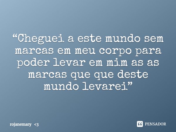 “Cheguei a este mundo sem marcas em meu corpo para poder levar em mim as as marcas que que deste mundo levarei”... Frase de rojanemary 3.