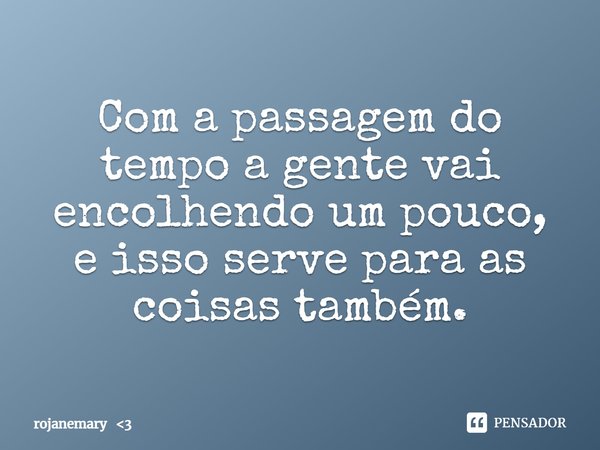 ⁠Com a passagem do tempo a gente vai encolhendo um pouco, e isso serve para as coisas também.... Frase de rojanemary 3.