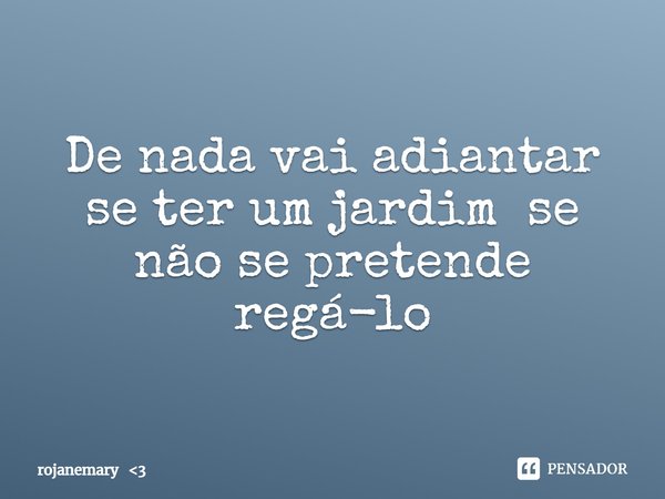 ⁠De nada vai adiantar se ter um jardim se não se pretende regá-lo... Frase de rojanemary 3.