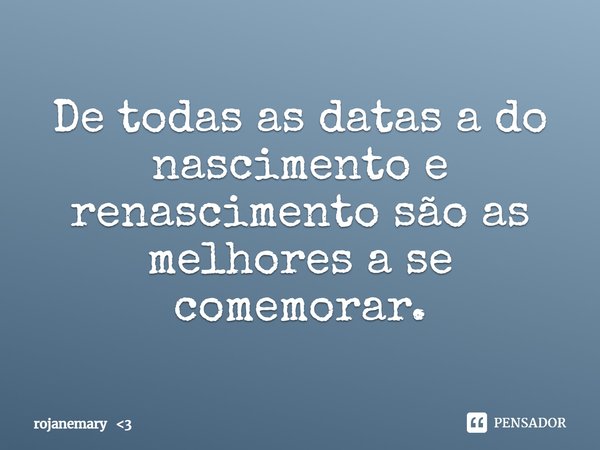 ⁠De todas as datas a do nascimento e renascimento são as melhores a se comemorar.... Frase de rojanemary 3.