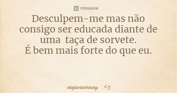 Desculpem-me mas não consigo ser educada diante de uma taça de sorvete.
É bem mais forte do que eu.... Frase de rojanemary 3.