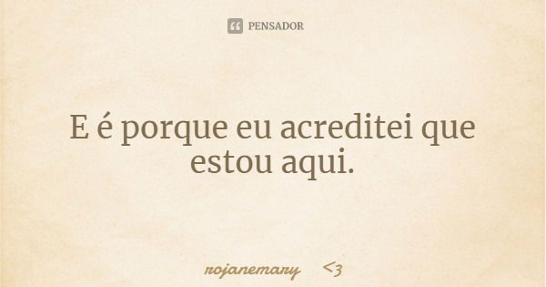 E é porque eu acreditei que estou aqui.... Frase de rojanemary 3.