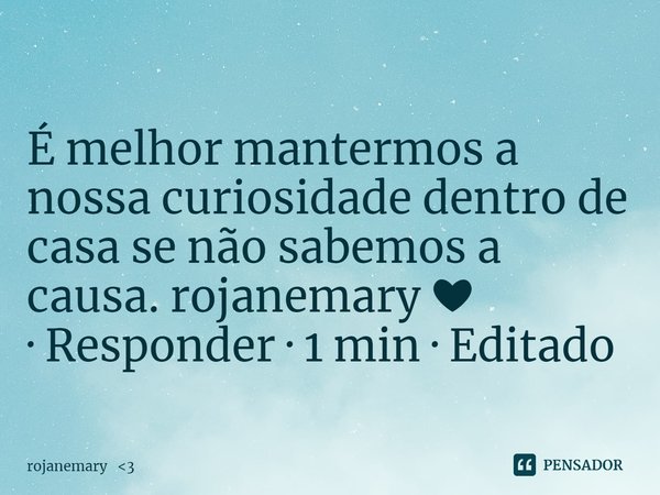 ⁠É melhor mantermos a nossa curiosidade dentro de casa se não sabemos a causa. rojanemary ❤
· Responder · 1 min · Editado... Frase de rojanemary 3.