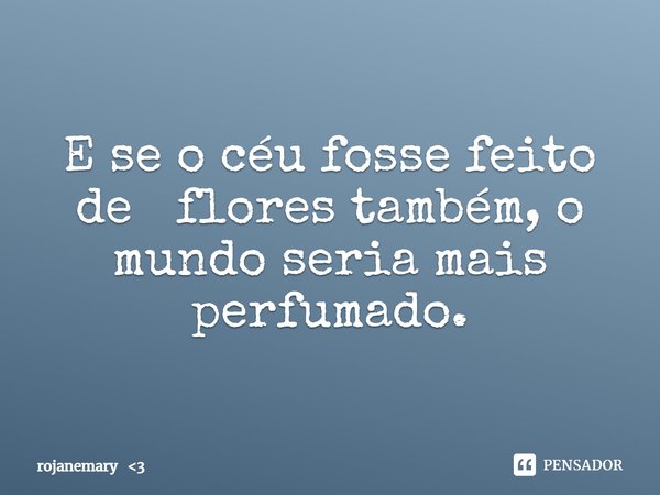 ⁠E se o céu fosse feito de flores também, o mundo seria mais perfumado.... Frase de rojanemary 3.