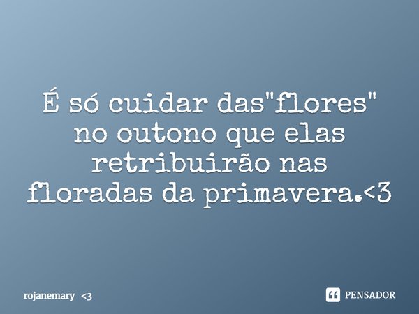 É só cuidar das "flores" no outono que elas retribuirão nas floradas da primavera.<3... Frase de rojanemary 3.