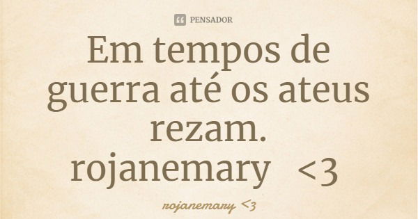 Em tempos de guerra até os ateus rezam.
rojanemary <3... Frase de rojanemary 3.