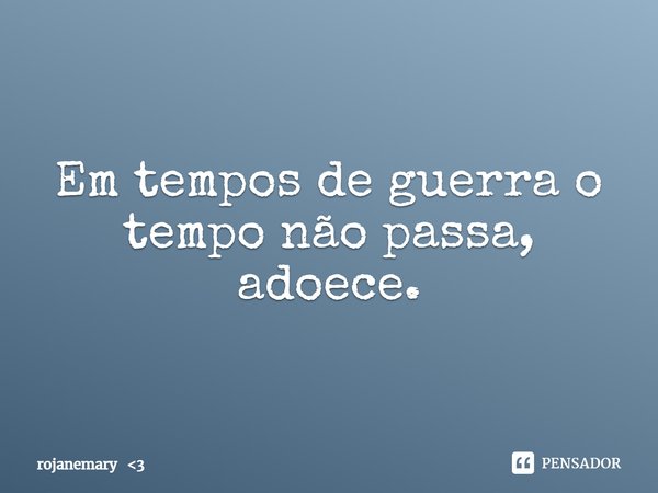 Em tempos de guerra o tempo não passa, adoece.... Frase de rojanemary 3.