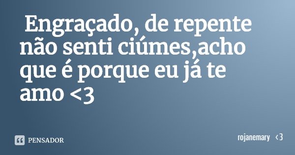 Engraçado, de repente não senti ciúmes,acho que é porque eu já te amo <3... Frase de rojanemary 3.