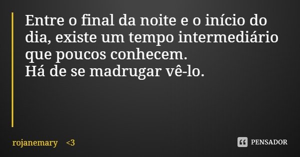 Entre o final da noite e o início do dia, existe um tempo intermediário que poucos conhecem.
Há de se madrugar vê-lo.... Frase de rojanemary 3.