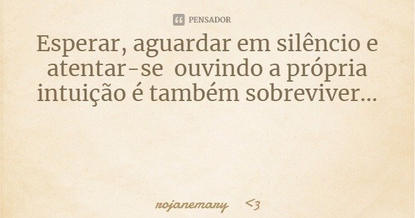 Esperar, aguardar em silêncio e atentar-se ouvindo a própria intuição é também sobreviver...... Frase de rojanemary 3.