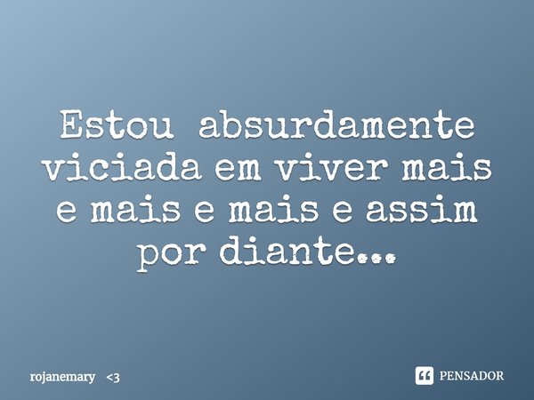 ⁠Estou absurdamente viciada em viver mais e mais e mais e assim por diante...... Frase de rojanemary 3.