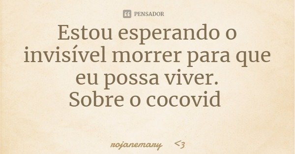 Estou esperando o invisível morrer para que eu possa viver.
Sobre o cocovid... Frase de rojanemary 3.